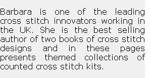 
Barbara is one of the leading  cross stitch innovators working in the UK. She is the best selling author of two books of cross stitch designs and in these pages presents themed collections of counted cross stitch kits.